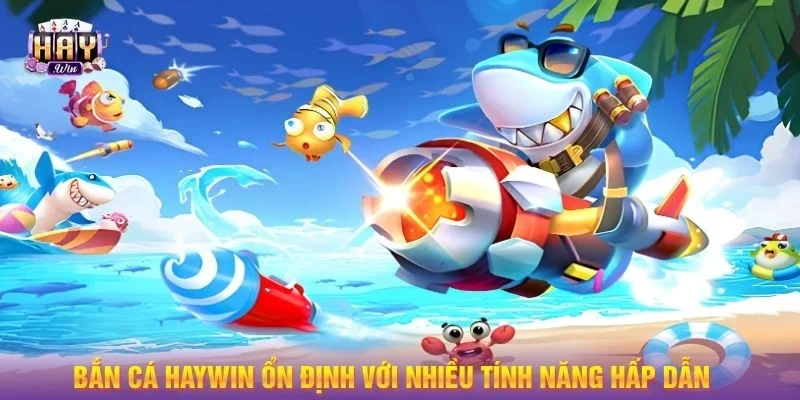 Bắn Cá HAYWIN ổn định với nhiều tính năng hấp dẫn